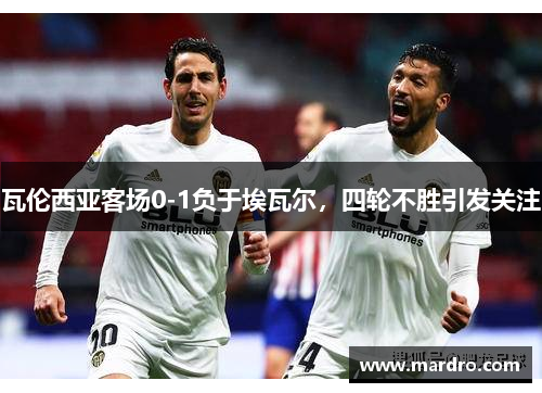 瓦伦西亚客场0-1负于埃瓦尔，四轮不胜引发关注